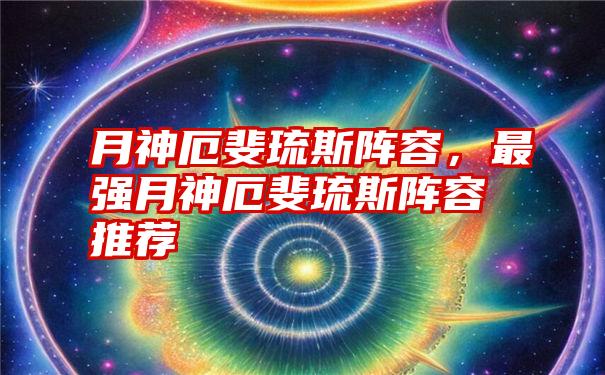 月神厄斐琉斯阵容，最强月神厄斐琉斯阵容推荐