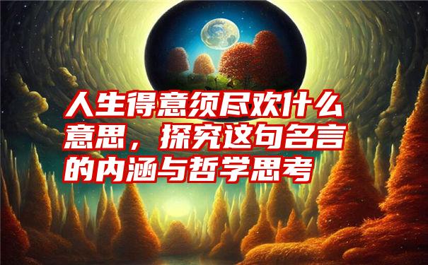 人生得意须尽欢什么意思，探究这句名言的内涵与哲学思考