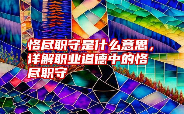 恪尽职守是什么意思，详解职业道德中的恪尽职守