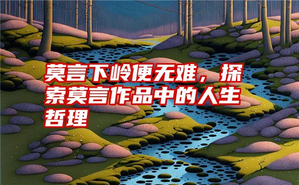 莫言下岭便无难，探索莫言作品中的人生哲理