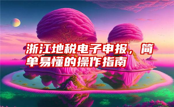 浙江地税电子申报，简单易懂的操作指南