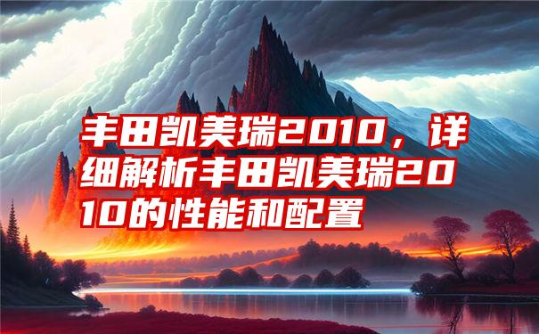 丰田凯美瑞2010，详细解析丰田凯美瑞2010的性能和配置