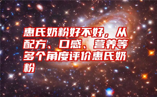 惠氏奶粉好不好，从配方、口感、营养等多个角度评价惠氏奶粉