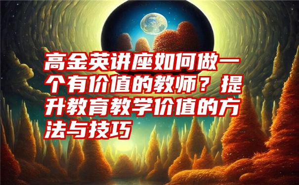 高金英讲座如何做一个有价值的教师？提升教育教学价值的方法与技巧