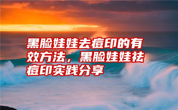 黑脸娃娃去痘印的有效方法，黑脸娃娃祛痘印实践分享