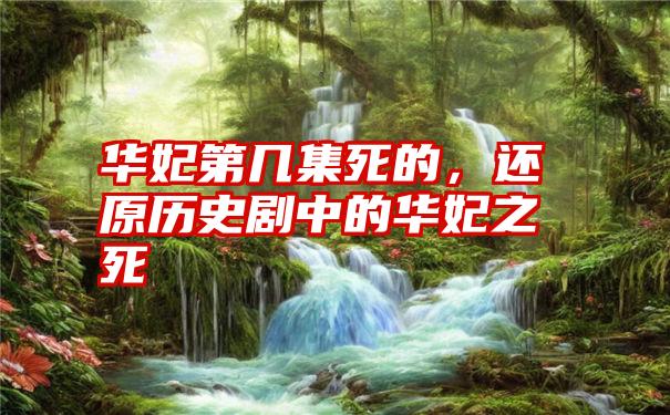 华妃第几集死的，还原历史剧中的华妃之死