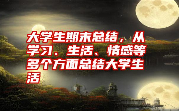 大学生期末总结，从学习、生活、情感等多个方面总结大学生活