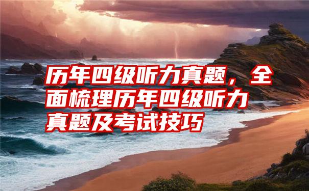 历年四级听力真题，全面梳理历年四级听力真题及考试技巧