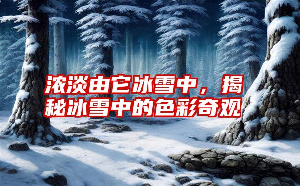 浓淡由它冰雪中，揭秘冰雪中的色彩奇观