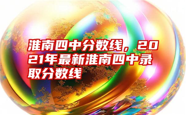 淮南四中分数线，2021年最新淮南四中录取分数线