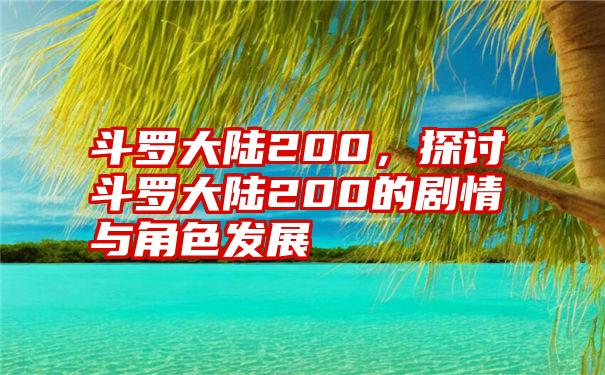 斗罗大陆200，探讨斗罗大陆200的剧情与角色发展