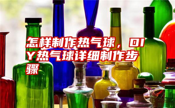 怎样制作热气球，DIY热气球详细制作步骤