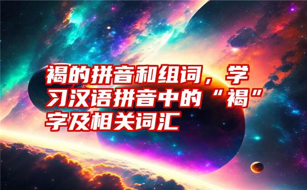 褐的拼音和组词，学习汉语拼音中的“褐”字及相关词汇