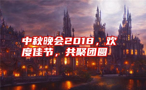 中秋晚会2018，欢度佳节，共聚团圆