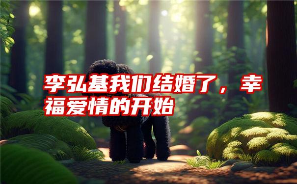 李弘基我们结婚了，幸福爱情的开始