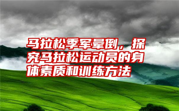 马拉松季军晕倒，探究马拉松运动员的身体素质和训练方法