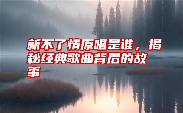 新不了情原唱是谁，揭秘经典歌曲背后的故事