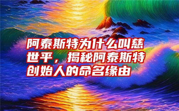 阿泰斯特为什么叫慈世平，揭秘阿泰斯特创始人的命名缘由