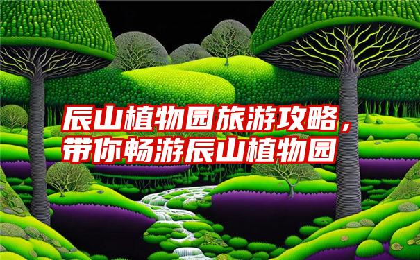 辰山植物园旅游攻略，带你畅游辰山植物园