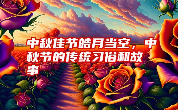 中秋佳节皓月当空，中秋节的传统习俗和故事