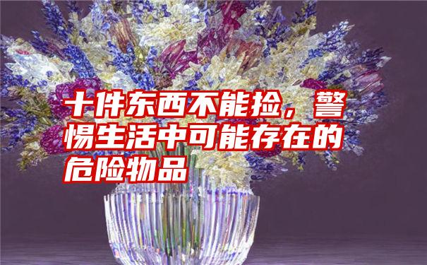 十件东西不能捡，警惕生活中可能存在的危险物品