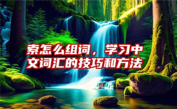 索怎么组词，学习中文词汇的技巧和方法