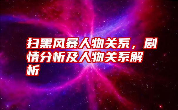 扫黑风暴人物关系，剧情分析及人物关系解析