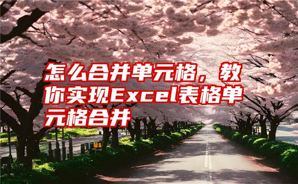 怎么合并单元格，教你实现Excel表格单元格合并