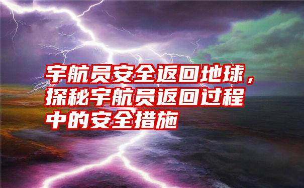 宇航员安全返回地球，探秘宇航员返回过程中的安全措施