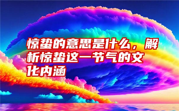 惊蛰的意思是什么，解析惊蛰这一节气的文化内涵