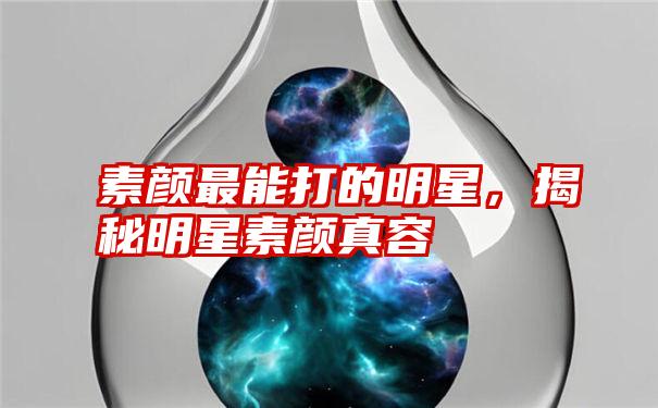 素颜最能打的明星，揭秘明星素颜真容