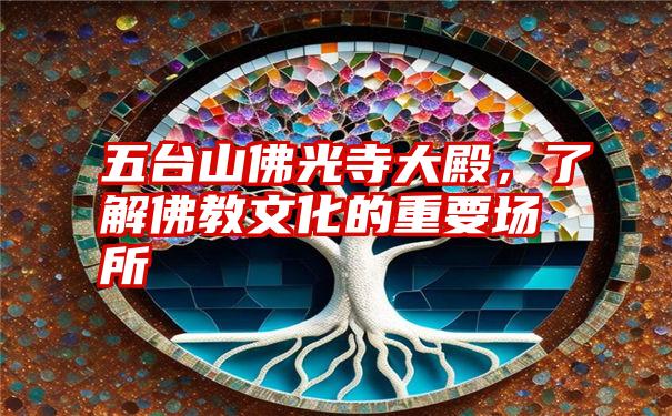 五台山佛光寺大殿，了解佛教文化的重要场所