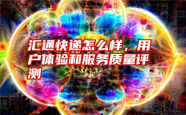 汇通快递怎么样，用户体验和服务质量评测