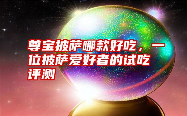 尊宝披萨哪款好吃，一位披萨爱好者的试吃评测