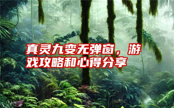 真灵九变无弹窗，游戏攻略和心得分享