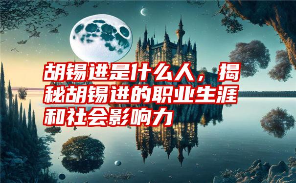 胡锡进是什么人，揭秘胡锡进的职业生涯和社会影响力