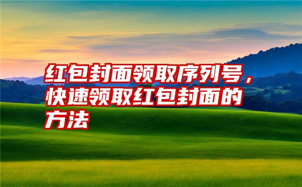 红包封面领取序列号，快速领取红包封面的方法