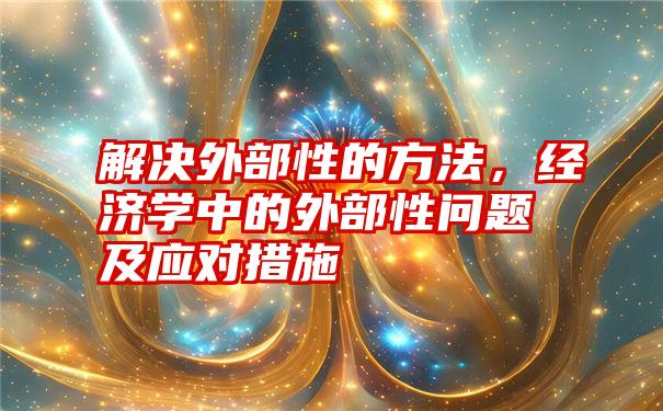 解决外部性的方法，经济学中的外部性问题及应对措施