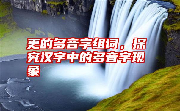 更的多音字组词，探究汉字中的多音字现象