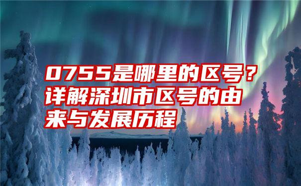 0755是哪里的区号？详解深圳市区号的由来与发展历程