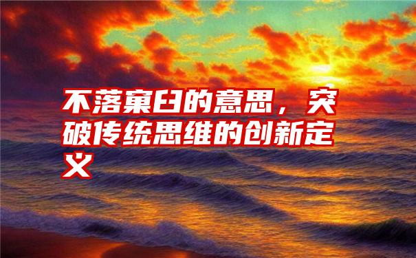 不落窠臼的意思，突破传统思维的创新定义