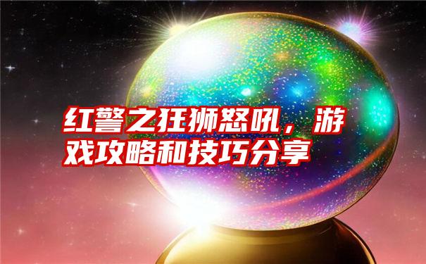 红警之狂狮怒吼，游戏攻略和技巧分享