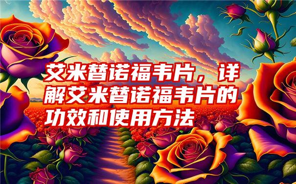 艾米替诺福韦片，详解艾米替诺福韦片的功效和使用方法