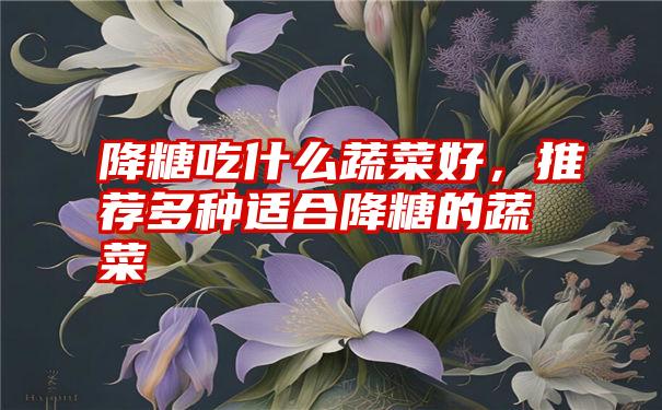 降糖吃什么蔬菜好，推荐多种适合降糖的蔬菜