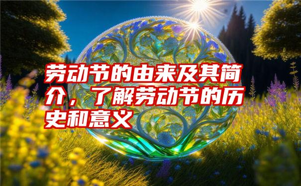 劳动节的由来及其简介，了解劳动节的历史和意义