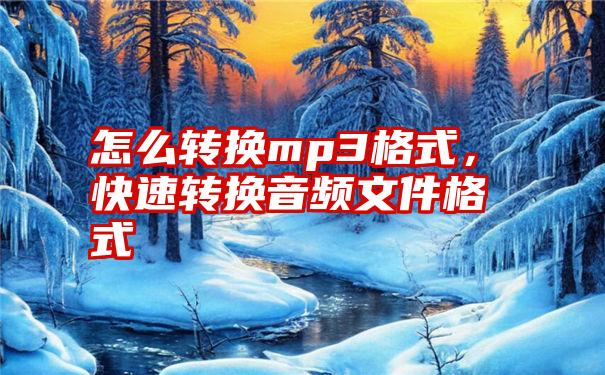 怎么转换mp3格式，快速转换音频文件格式