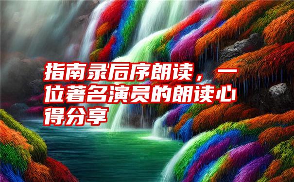 指南录后序朗读，一位著名演员的朗读心得分享