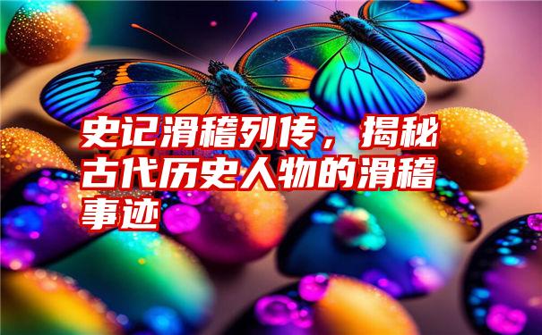 史记滑稽列传，揭秘古代历史人物的滑稽事迹