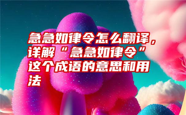 急急如律令怎么翻译，详解“急急如律令”这个成语的意思和用法