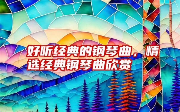 好听经典的钢琴曲，精选经典钢琴曲欣赏